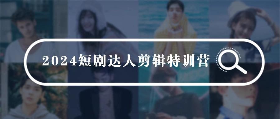 (9688期)2024短剧达人剪辑特训营，适合宝爸宝妈的0基础剪辑训练营(51节课)-大熊网创