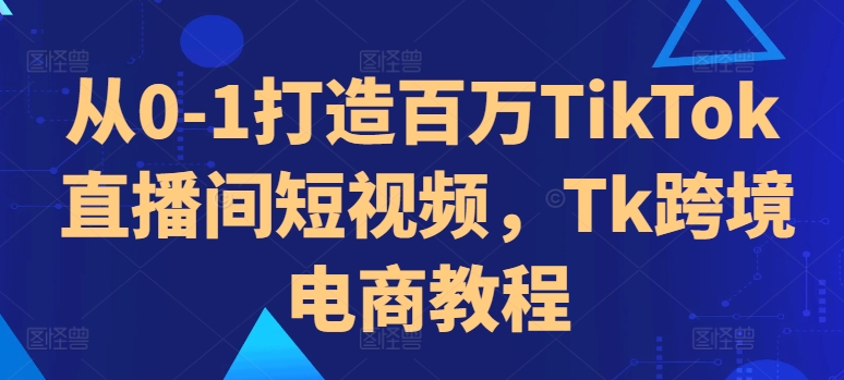 从0-1打造百万TikTok直播间短视频，Tk跨境电商教程-大熊网创