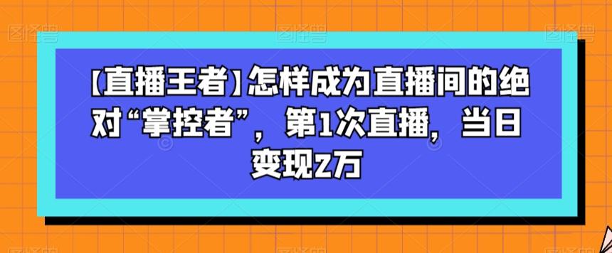 【直播王者】怎样成为直播间的绝对“掌控者”，第1次直播，当日变现2万-大熊网创