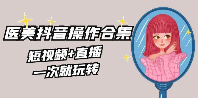美业全干货·生美·医美抖音操作合集，短视频+直播，一次就玩转-大熊网创