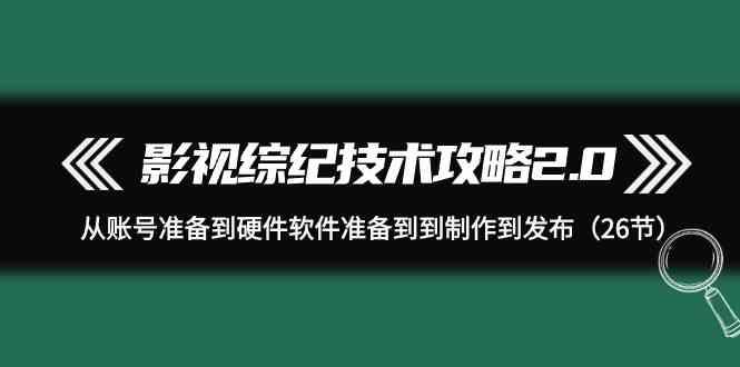 影视综纪技术攻略2.0：从账号准备到硬件软件准备到到制作到发布(26节课)-大熊网创