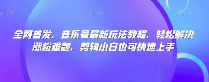 全网首发，音乐号最新玩法教程，轻松解决涨粉难题，剪辑小白也可快速上手-大熊网创