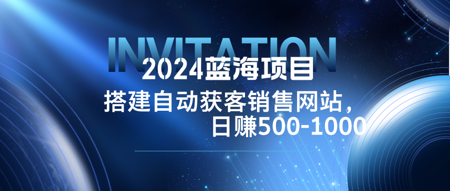 2024蓝海项目，搭建销售网站，自动获客，日赚500-1000-大熊网创