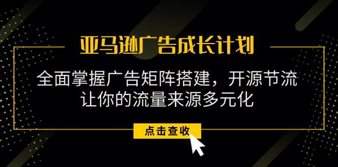 亚马逊-广告成长计划，掌握广告矩阵搭建/开源节流/流量来源多元化-大熊网创