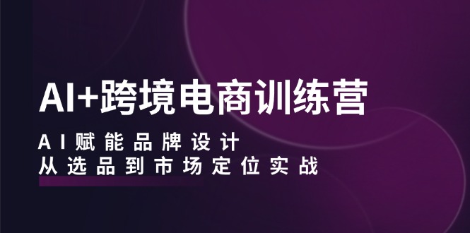 AI+跨境电商训练营：AI赋能品牌设计，从选品到市场定位实战-大熊网创