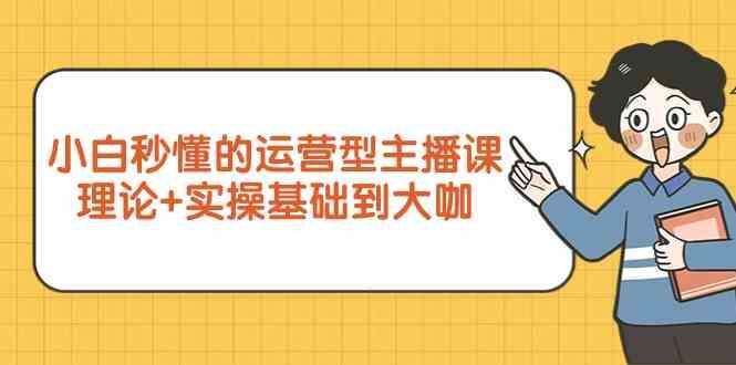 新手小白秒懂的运营型主播课，理论+实操基础到大咖(7节课)-大熊网创