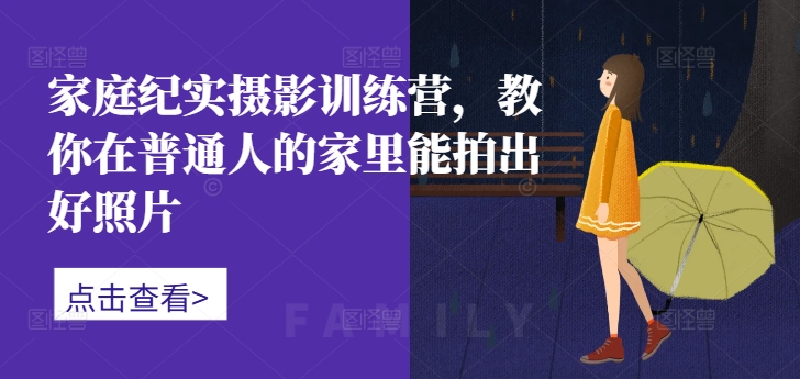 家庭纪实摄影训练营，教你在普通人的家里能拍出好照片-网创星球