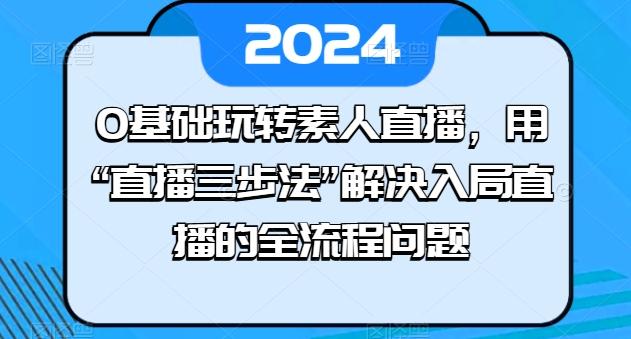 0基础玩转素人直播，用“直播三步法”解决入局直播的全流程问题-大熊网创