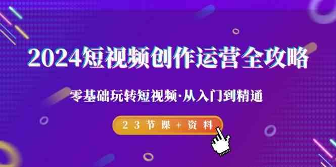 2024短视频创作运营全攻略，零基础玩转短视频·从入门到精通-23节课+资料-大熊网创