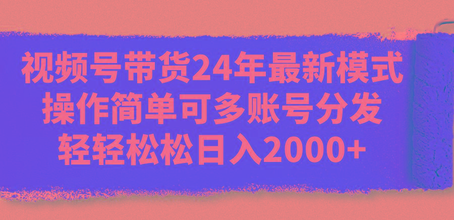 视频号带货24年最新模式，操作简单可多账号分发，轻轻松松日入2000+-大熊网创