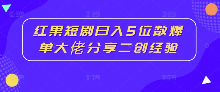 红果短剧日入5位数爆单大佬分享二创经验-大熊网创
