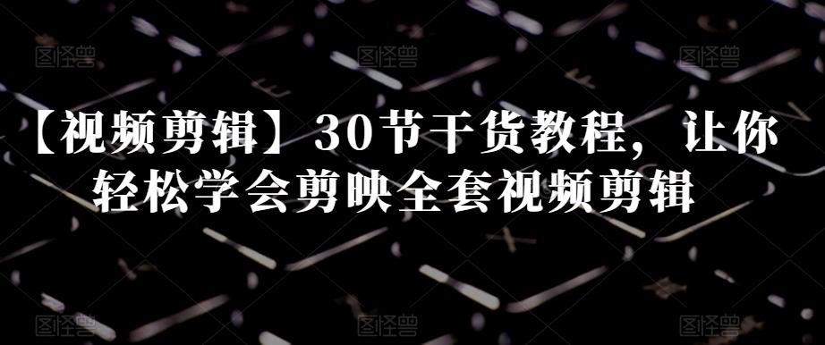 【视频剪辑】30节干货教程，让你轻松学会剪映全套视频剪辑-大熊网创