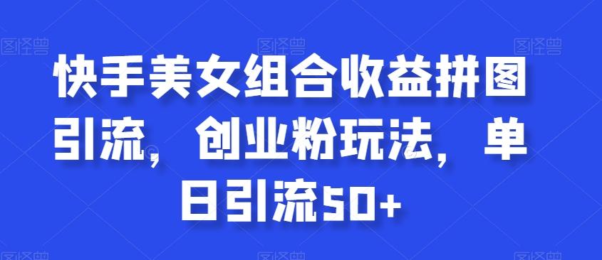快手美女组合收益拼图引流，创业粉玩法，单日引流50+【揭秘】-大熊网创