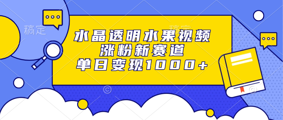 水晶透明水果视频，涨粉新赛道，单日变现1000+-大熊网创