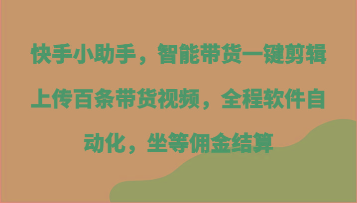 快手小助手，智能带货一键剪辑上传百条带货视频，全程软件自动化，坐等佣金结算-大熊网创