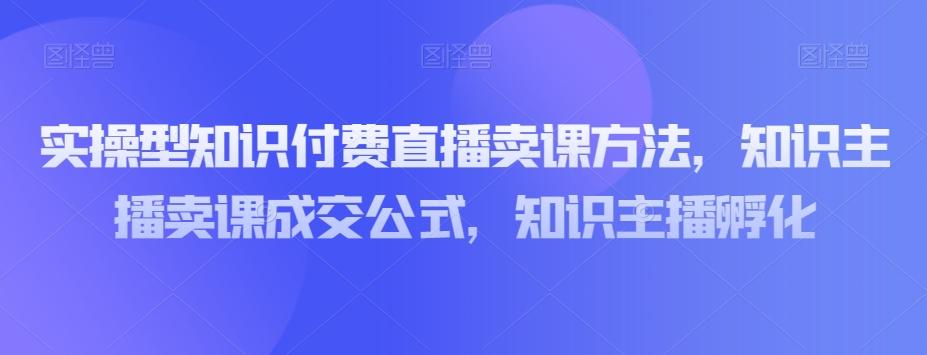 实操型知识付费直播卖课方法，知识主播卖课成交公式，知识主播孵化-大熊网创