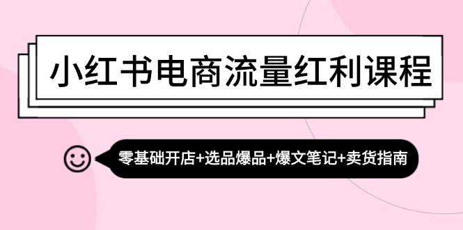 小红书电商流量红利课程：零基础开店+选品爆品+爆文笔记+卖货指南-网创星球
