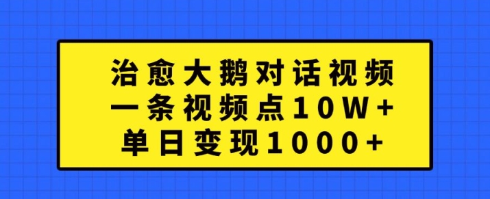 治愈大鹅对话视频，一条视频点赞 10W+，单日变现1k+【揭秘】-大熊网创