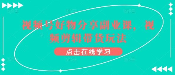 视频号好物分享副业课，视频剪辑带货玩法-大熊网创