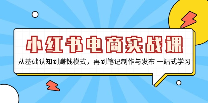 小红书电商实战课，从基础认知到赚钱模式，再到笔记制作与发布 一站式学习-网创星球
