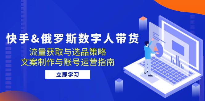 快手&俄罗斯 数字人带货：流量获取与选品策略 文案制作与账号运营指南-网创星球
