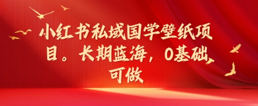 小红书私域国学壁纸项目，长期蓝海，0基础可做【揭秘】-大熊网创