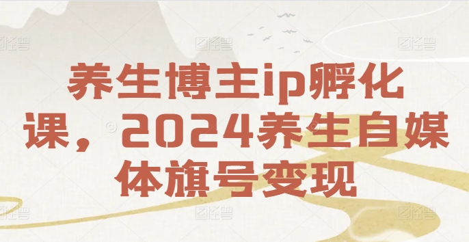 养生博主ip孵化课，2024养生自媒体旗号变现-网创星球