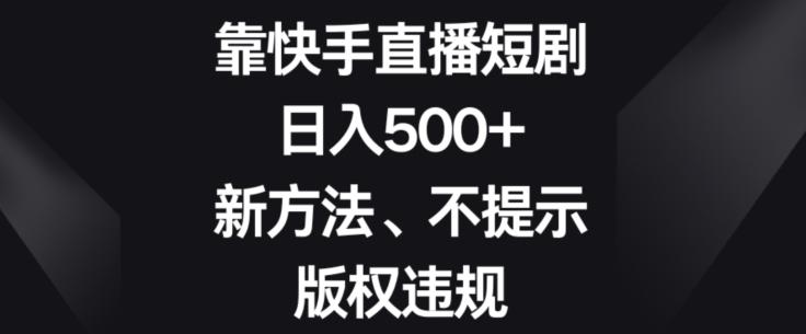 靠快手直播短剧，日入500+，新方法、不提示版权违规-大熊网创