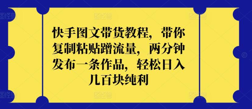 快手图文带货教程，带你复制粘贴蹭流量，两分钟发布一条作品，轻松日入几百块纯利【揭秘】-大熊网创