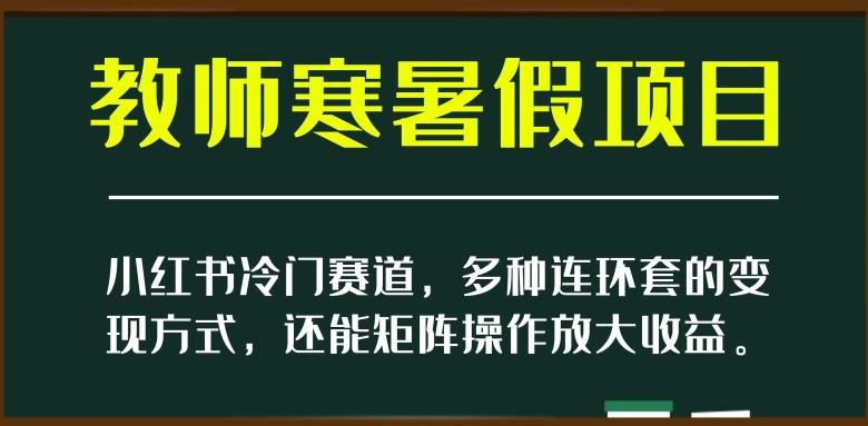 小红书冷门赛道，教师寒暑假项目，多种连环套的变现方式，还能矩阵操作放大收益【揭秘】-大熊网创