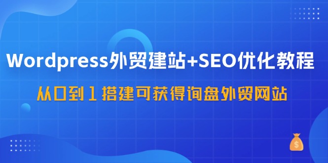WordPress外贸建站+SEO优化教程，从0到1搭建可获得询盘外贸网站(57节课)-大熊网创