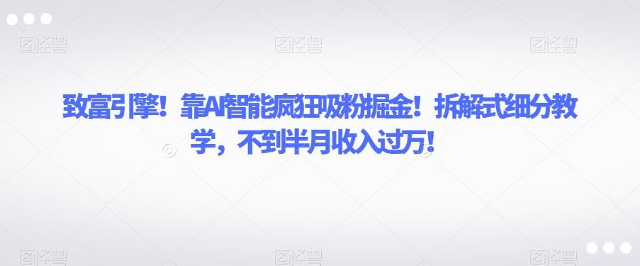 致富引擎！靠AI智能疯狂吸粉掘金！拆解式细分教学，不到半月收入过万【揭秘】-大熊网创