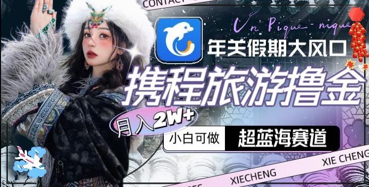 年关假期大风口，携程旅游撸金，超蓝海赛道,月入2w+【揭秘】-网创星球