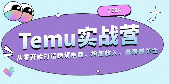 2024Temu实战营：从零开始打造跨境电商，增加收入，出海赚美金-网创星球