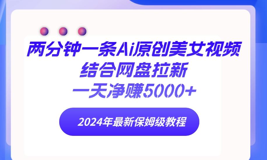 (9484期)两分钟一条Ai原创美女视频结合网盘拉新，一天净赚5000+ 24年最新保姆级教程-网创星球