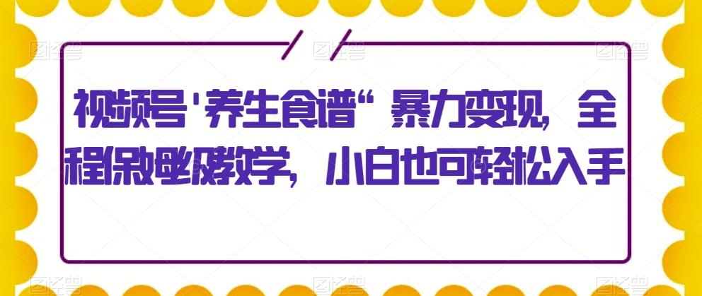 视频号’养生食谱“暴力变现，全程保姆级教学，小白也可轻松入手-大熊网创