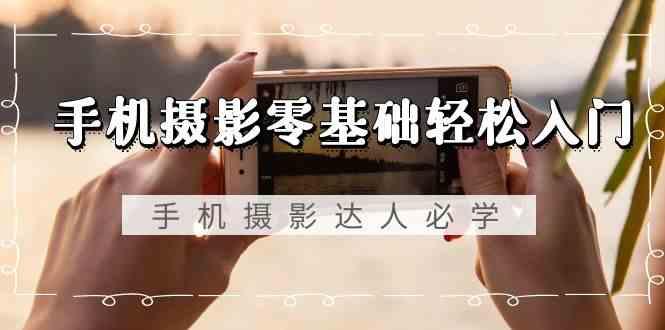 手机摄影零基础轻松入门-手机摄影达人必学，不限手机品牌(无水印课程)-大熊网创