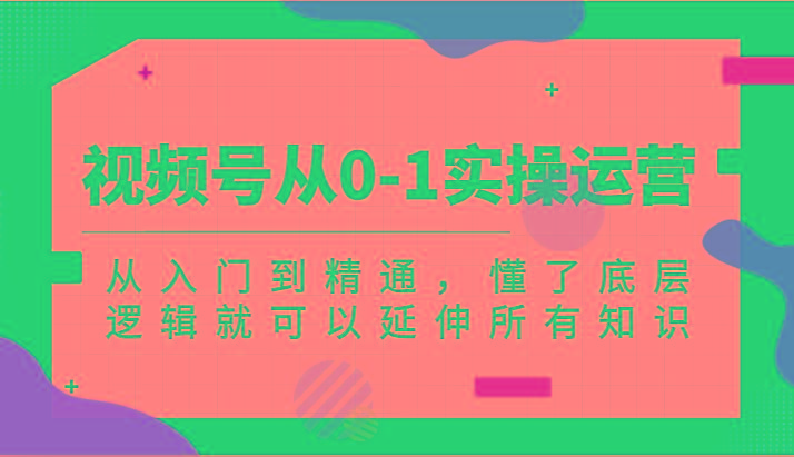 视频号从0-1实操运营，从入门到精通，懂了底层逻辑就可以延伸所有知识(更新2024.7)-大熊网创