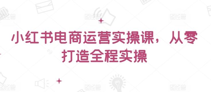 小红书电商运营实操课，​从零打造全程实操-大熊网创