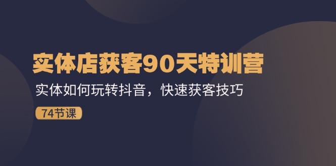 实体店获客90天特训营：实体如何玩转抖音，快速获客技巧(74节-网创星球