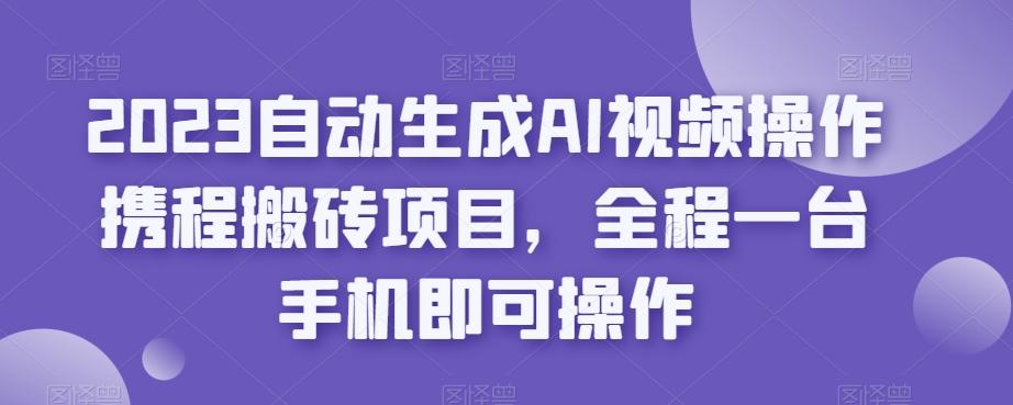 2023自动生成AI视频操作携程搬砖项目，全程一台手机即可操作-大熊网创