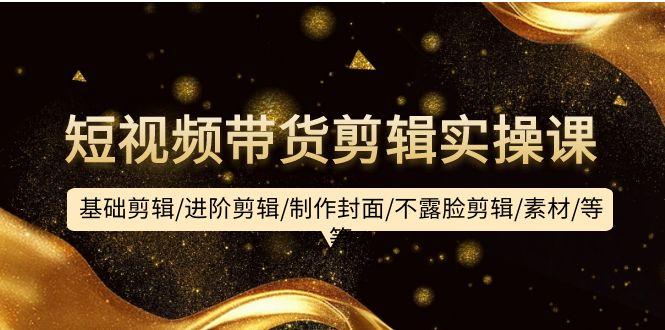 (9887期)短视频带货剪辑实操课：基础剪辑/进阶剪辑/制作封面/不露脸剪辑/素材/等等-大熊网创
