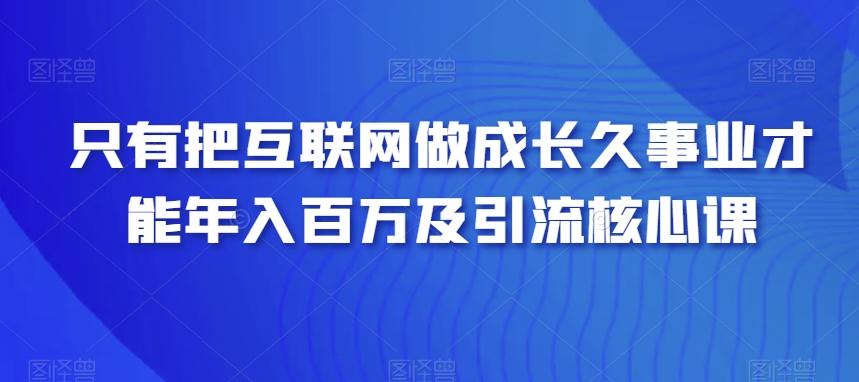 只有把互联网做成长久事业才能年入百万及引流核心课-大熊网创