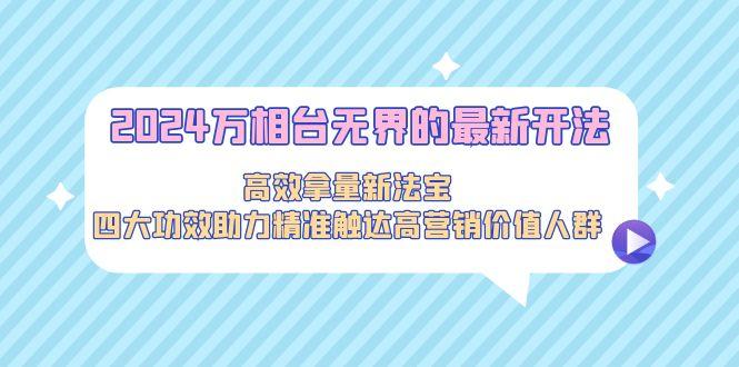 2024万相台无界的最新开法，高效拿量新法宝，四大功效助力精准触达高营…-大熊网创
