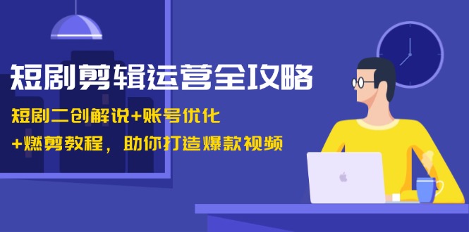 短剧剪辑运营全攻略：短剧二创解说+账号优化+燃剪教程，助你打造爆款视频-大熊网创
