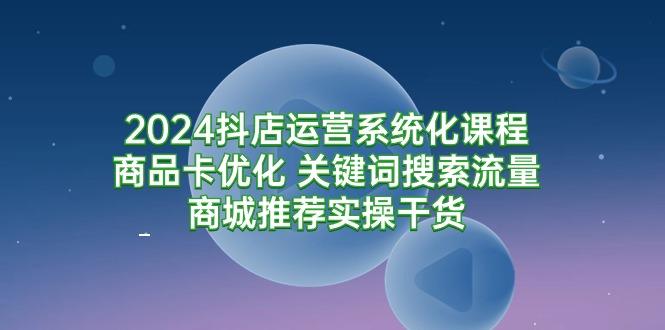 (9438期)2024抖店运营系统化课程：商品卡优化 关键词搜索流量商城推荐实操干货-大熊网创