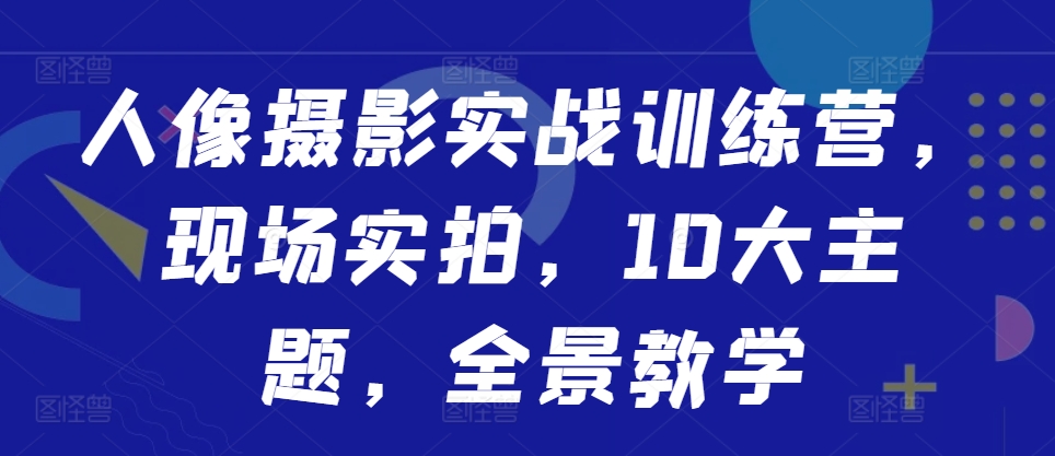 人像摄影实战训练营，现场实拍，10大主题，全景教学-大熊网创