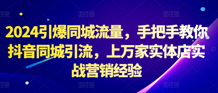 2024引爆同城流量，手把手教你抖音同城引流，上万家实体店实战营销经验-大熊网创