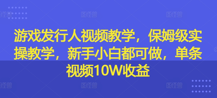 游戏发行人视频教学，保姆级实操教学，新手小白都可做，单条视频10W收益-网创星球