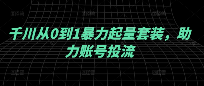 千川从0到1暴力起量套装，助力账号投流-大熊网创